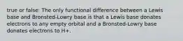 true or false: The only functional difference between a Lewis base and Bronsted-Lowry base is that a Lewis base donates electrons to any empty orbital and a Bronsted-Lowry base donates electrons to H+.