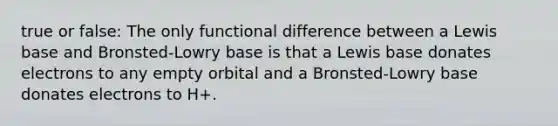 true or false: The only functional difference between a Lewis base and Bronsted-Lowry base is that a Lewis base donates electrons to any empty orbital and a Bronsted-Lowry base donates electrons to H+.