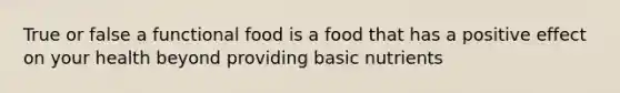 True or false a functional food is a food that has a positive effect on your health beyond providing basic nutrients