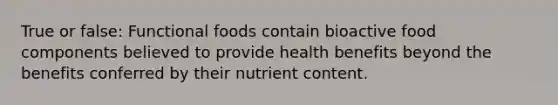 True or false: Functional foods contain bioactive food components believed to provide health benefits beyond the benefits conferred by their nutrient content.