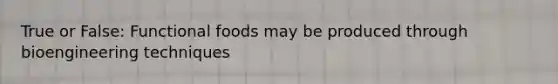 True or False: Functional foods may be produced through bioengineering techniques