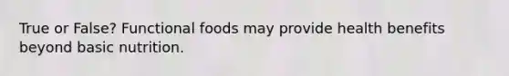 True or False? Functional foods may provide health benefits beyond basic nutrition.