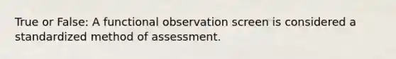 True or False: A functional observation screen is considered a standardized method of assessment.