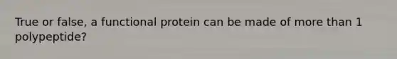 True or false, a functional protein can be made of more than 1 polypeptide?