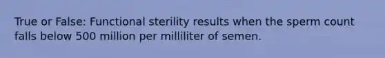 True or False: Functional sterility results when the sperm count falls below 500 million per milliliter of semen.