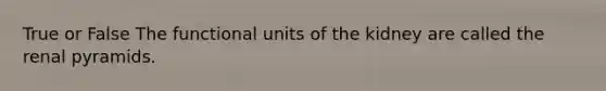 True or False The functional units of the kidney are called the renal pyramids.