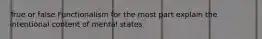 True or false Functionalism for the most part explain the intentional content of mental states