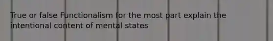 True or false Functionalism for the most part explain the intentional content of mental states