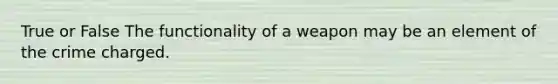 True or False The functionality of a weapon may be an element of the crime charged.