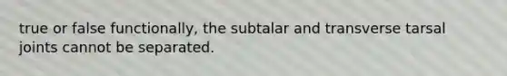 true or false functionally, the subtalar and transverse tarsal joints cannot be separated.