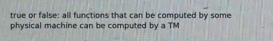 true or false: all functions that can be computed by some physical machine can be computed by a TM