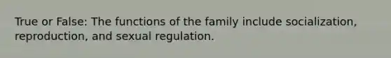 True or False: The functions of the family include socialization, reproduction, and sexual regulation.