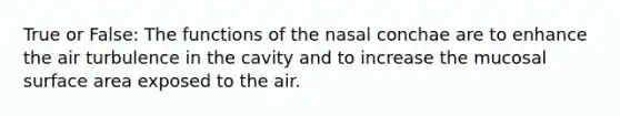 True or False: The functions of the nasal conchae are to enhance the air turbulence in the cavity and to increase the mucosal surface area exposed to the air.