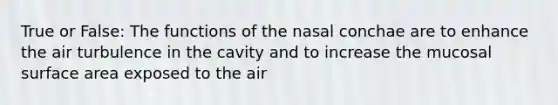 True or False: The functions of the nasal conchae are to enhance the air turbulence in the cavity and to increase the mucosal surface area exposed to the air