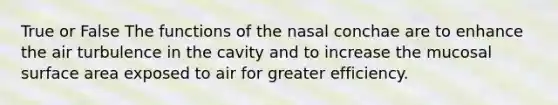 True or False The functions of the nasal conchae are to enhance the air turbulence in the cavity and to increase the mucosal surface area exposed to air for greater efficiency.