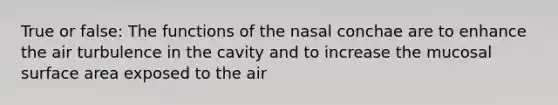 True or false: The functions of the nasal conchae are to enhance the air turbulence in the cavity and to increase the mucosal surface area exposed to the air