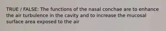 TRUE / FALSE: The functions of the nasal conchae are to enhance the air turbulence in the cavity and to increase the mucosal surface area exposed to the air