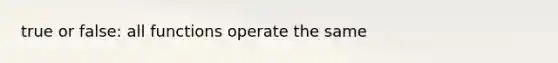 true or false: all functions operate the same