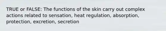 TRUE or FALSE: The functions of the skin carry out complex actions related to sensation, heat regulation, absorption, protection, excretion, secretion