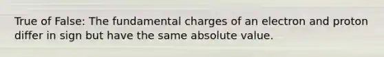 True of False: The fundamental charges of an electron and proton differ in sign but have the same absolute value.