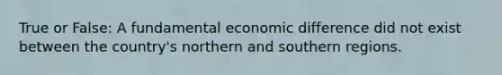 True or False: A fundamental economic difference did not exist between the country's northern and southern regions.