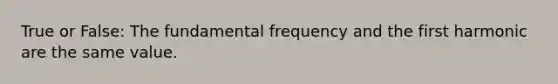 True or False: The fundamental frequency and the first harmonic are the same value.