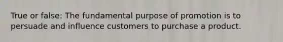 True or false: The fundamental purpose of promotion is to persuade and influence customers to purchase a product.