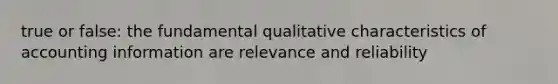 true or false: the fundamental qualitative characteristics of accounting information are relevance and reliability