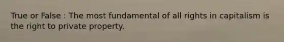 True or False : The most fundamental of all rights in capitalism is the right to private property.