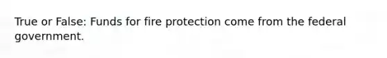 True or False: Funds for fire protection come from the federal government.