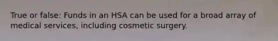 True or false: Funds in an HSA can be used for a broad array of medical services, including cosmetic surgery.