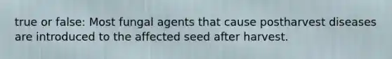 true or false: Most fungal agents that cause postharvest diseases are introduced to the affected seed after harvest.