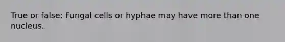 True or false: Fungal cells or hyphae may have more than one nucleus.