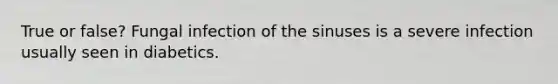 True or false? Fungal infection of the sinuses is a severe infection usually seen in diabetics.