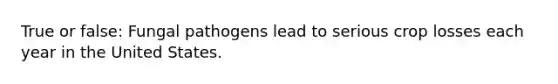 True or false: Fungal pathogens lead to serious crop losses each year in the United States.