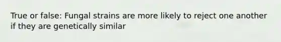 True or false: Fungal strains are more likely to reject one another if they are genetically similar