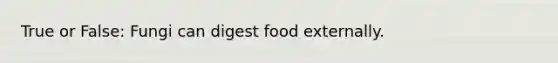 True or False: Fungi can digest food externally.