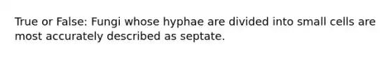 True or False: Fungi whose hyphae are divided into small cells are most accurately described as septate.