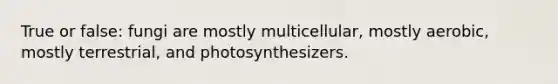 True or false: fungi are mostly multicellular, mostly aerobic, mostly terrestrial, and photosynthesizers.