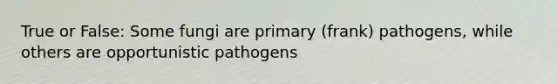 True or False: Some fungi are primary (frank) pathogens, while others are opportunistic pathogens