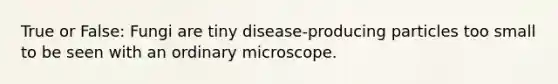 True or False: Fungi are tiny disease-producing particles too small to be seen with an ordinary microscope.