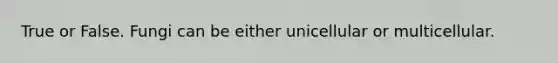 True or False. Fungi can be either unicellular or multicellular.