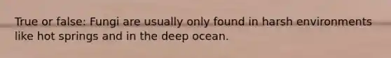 True or false: Fungi are usually only found in harsh environments like hot springs and in the deep ocean.