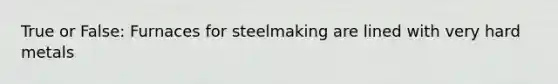 True or False: Furnaces for steelmaking are lined with very hard metals