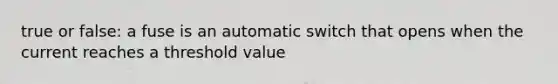 true or false: a fuse is an automatic switch that opens when the current reaches a threshold value