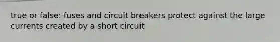 true or false: fuses and circuit breakers protect against the large currents created by a short circuit