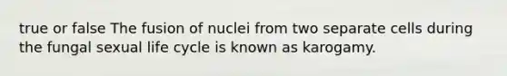 true or false The fusion of nuclei from two separate cells during the fungal sexual life cycle is known as karogamy.