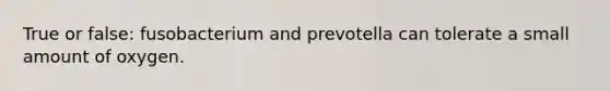 True or false: fusobacterium and prevotella can tolerate a small amount of oxygen.