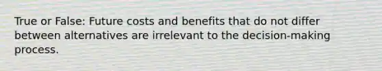 True or False: Future costs and benefits that do not differ between alternatives are irrelevant to the decision-making process.