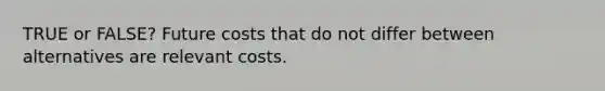 TRUE or FALSE? Future costs that do not differ between alternatives are relevant costs.